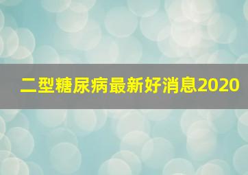 二型糖尿病最新好消息2020