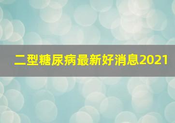 二型糖尿病最新好消息2021