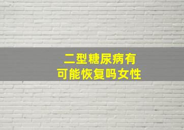 二型糖尿病有可能恢复吗女性