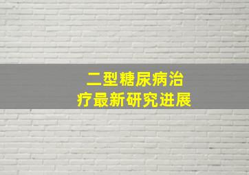 二型糖尿病治疗最新研究进展