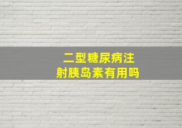 二型糖尿病注射胰岛素有用吗