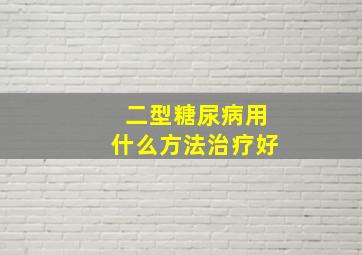 二型糖尿病用什么方法治疗好