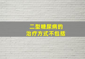 二型糖尿病的治疗方式不包括