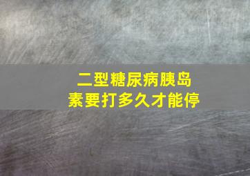 二型糖尿病胰岛素要打多久才能停