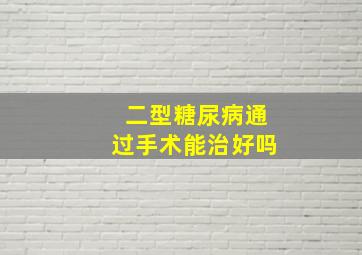 二型糖尿病通过手术能治好吗