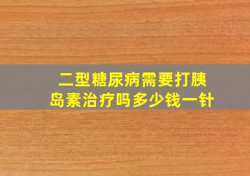 二型糖尿病需要打胰岛素治疗吗多少钱一针