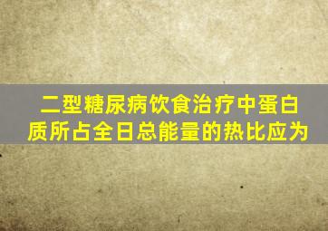 二型糖尿病饮食治疗中蛋白质所占全日总能量的热比应为