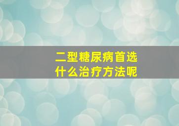 二型糖尿病首选什么治疗方法呢