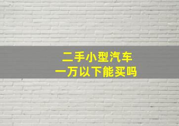 二手小型汽车一万以下能买吗