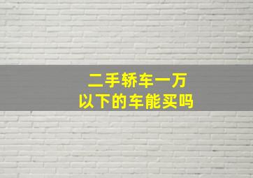 二手轿车一万以下的车能买吗