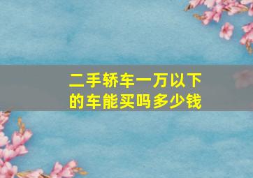 二手轿车一万以下的车能买吗多少钱