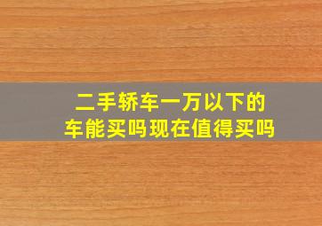 二手轿车一万以下的车能买吗现在值得买吗