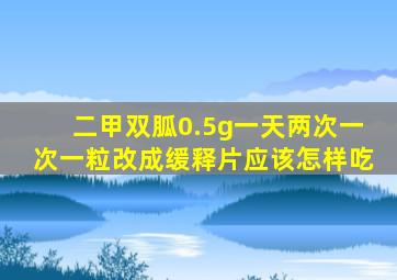 二甲双胍0.5g一天两次一次一粒改成缓释片应该怎样吃