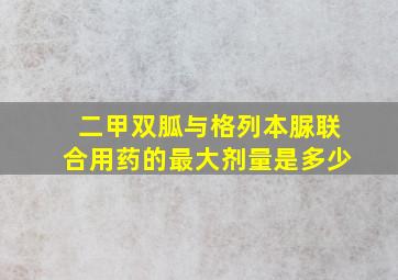 二甲双胍与格列本脲联合用药的最大剂量是多少