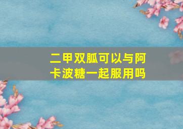 二甲双胍可以与阿卡波糖一起服用吗