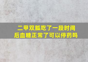 二甲双胍吃了一段时间后血糖正常了可以停药吗