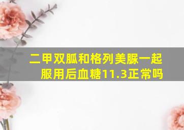 二甲双胍和格列美脲一起服用后血糖11.3正常吗