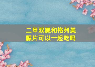 二甲双胍和格列美脲片可以一起吃吗