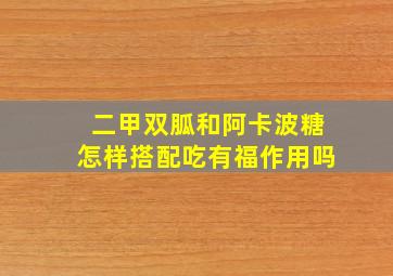 二甲双胍和阿卡波糖怎样搭配吃有福作用吗