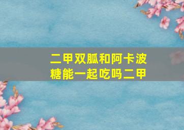 二甲双胍和阿卡波糖能一起吃吗二甲