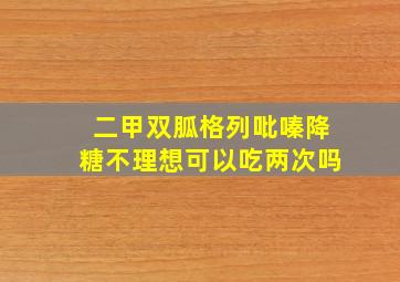 二甲双胍格列吡嗪降糖不理想可以吃两次吗