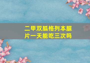 二甲双胍格列本脲片一天能吃三次吗