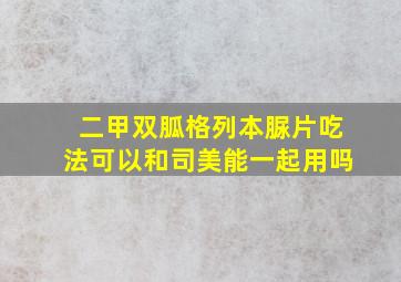 二甲双胍格列本脲片吃法可以和司美能一起用吗