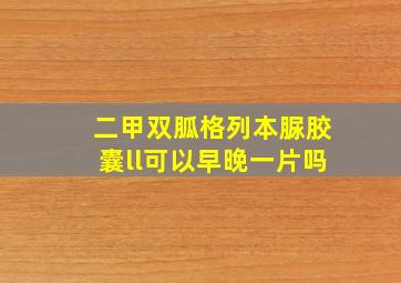 二甲双胍格列本脲胶囊ll可以早晚一片吗