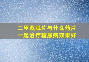 二甲双胍片与什么药片一起治疗糖尿病效果好