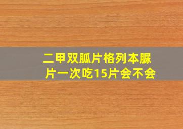 二甲双胍片格列本脲片一次吃15片会不会