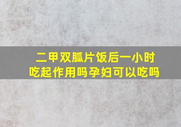 二甲双胍片饭后一小时吃起作用吗孕妇可以吃吗