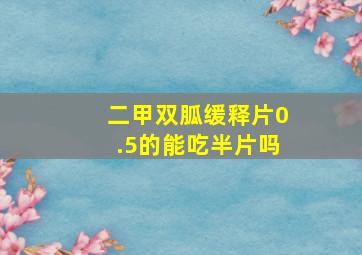 二甲双胍缓释片0.5的能吃半片吗