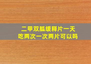 二甲双胍缓释片一天吃两次一次两片可以吗