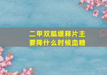 二甲双胍缓释片主要降什么时候血糖