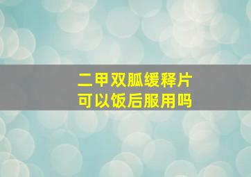 二甲双胍缓释片可以饭后服用吗