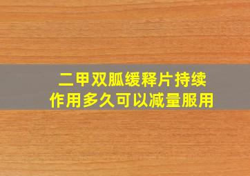 二甲双胍缓释片持续作用多久可以减量服用