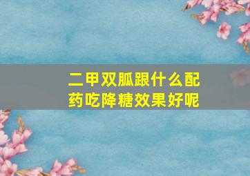 二甲双胍跟什么配药吃降糖效果好呢