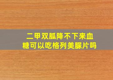 二甲双胍降不下来血糖可以吃格列美脲片吗