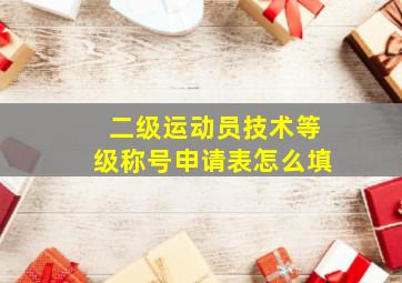 二级运动员技术等级称号申请表怎么填