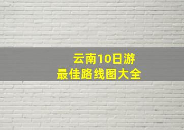 云南10日游最佳路线图大全