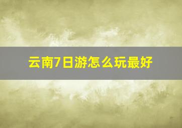 云南7日游怎么玩最好