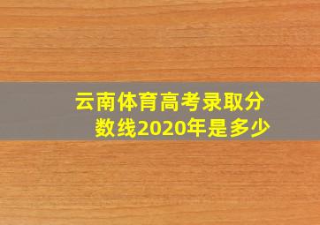 云南体育高考录取分数线2020年是多少