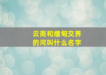 云南和缅甸交界的河叫什么名字