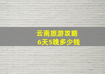 云南旅游攻略6天5晚多少钱