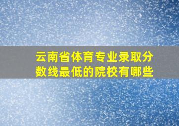 云南省体育专业录取分数线最低的院校有哪些