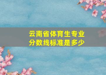 云南省体育生专业分数线标准是多少