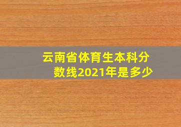 云南省体育生本科分数线2021年是多少