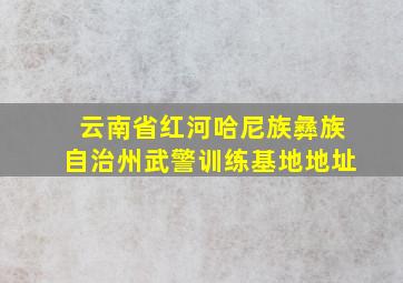 云南省红河哈尼族彝族自治州武警训练基地地址