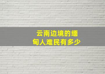 云南边境的缅甸人难民有多少