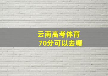 云南高考体育70分可以去哪